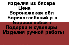 изделия из бисера › Цена ­ 1 500 - Воронежская обл., Борисоглебский р-н, Борисоглебск г. Подарки и сувениры » Изделия ручной работы   